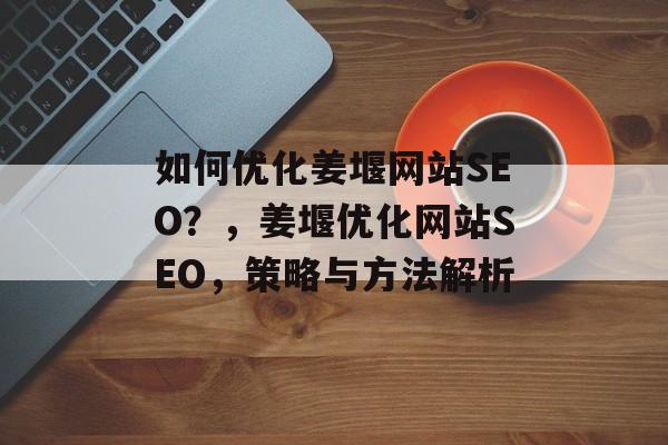 如何优化姜堰网站SEO？，姜堰优化网站SEO，策略与方法解析