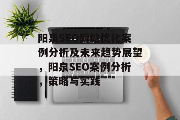 阳泉SEO网站优化案例分析及未来趋势展望,阳泉SEO案例分析,策略与实践 阳泉SEO网站优化案例分析及未来趋势展望,阳泉SEO案例分析,策略与实践