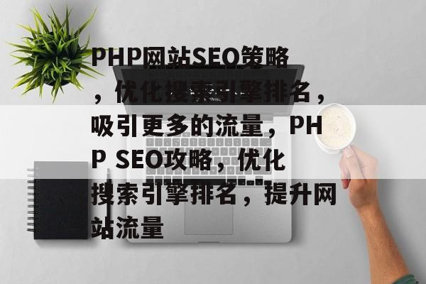 PHP网站SEO策略，优化搜索引擎排名，吸引更多的流量，PHP SEO攻略，优化搜索引擎排名，提升网站流量