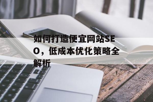 如何打造便宜网站SEO，低成本优化策略全解析