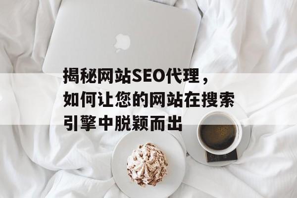 揭秘网站SEO代理,如何让您的网站在搜索引擎中脱颖而出 揭秘网站SEO代理,如何让您的网站在搜索引擎中脱颖而出