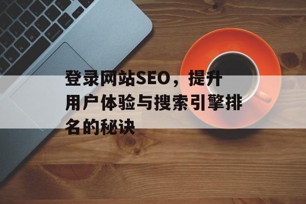 登录网站SEO,提升用户体验与搜索引擎排名的秘诀 登录网站SEO,提升用户体验与搜索引擎排名的秘诀