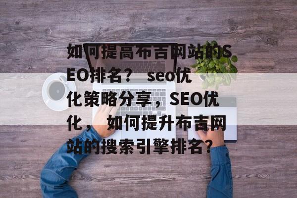 如何提高布吉网站的SEO排名? seo优化策略分享,SEO优化, 如何提升布吉网站的搜索引擎排名? 如何提高布吉网站的SEO排名? seo优化策略分享,SEO优化, 如何提升布吉网站的搜索引擎排名?