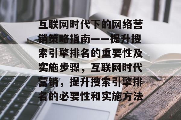 互联网时代下的网络营销策略指南——提升搜索引擎排名的重要性及实施步骤,互联网时代营销,提升搜索引擎排名的必要性和实施方法 互联网时代下的网络营销策略指南——提升搜索引擎排名的重要性及实施步骤,互联网时代营销,提升搜索引擎排名的必要性和实施方法