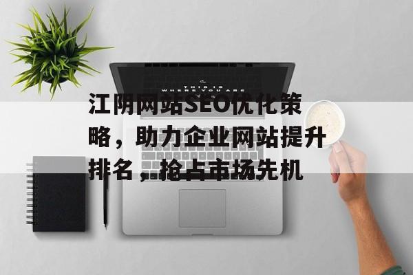 江阴网站SEO优化策略,助力企业网站提升排名,抢占市场先机 江阴网站SEO优化策略,助力企业网站提升排名,抢占市场先机