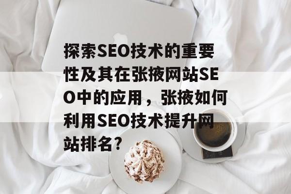 探索SEO技术的重要性及其在张掖网站SEO中的应用,张掖如何利用SEO技术提升网站排名? 探索SEO技术的重要性及其在张掖网站SEO中的应用,张掖如何利用SEO技术提升网站排名?