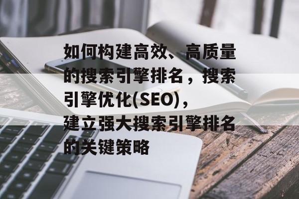 如何构建高效、高质量的搜索引擎排名,搜索引擎优化(SEO),建立强大搜索引擎排名的关键策略 如何构建高效、高质量的搜索引擎排名,搜索引擎优化(SEO),建立强大搜索引擎排名的关键策略