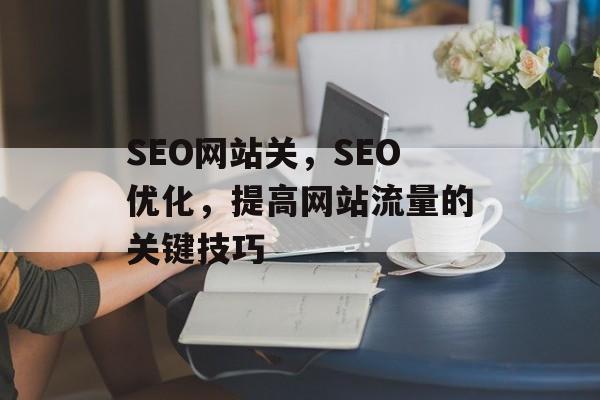SEO网站关,SEO优化,提高网站流量的关键技巧 SEO网站关,SEO优化,提高网站流量的关键技巧