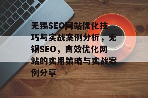 无锡SEO网站优化技巧与实战案例分析,无锡SEO,高效优化网站的实用策略与实战案例分享 无锡SEO网站优化技巧与实战案例分析,无锡SEO,高效优化网站的实用策略与实战案例分享