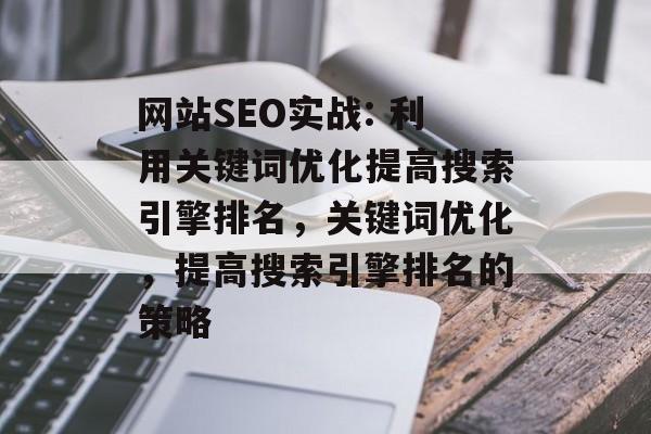 网站SEO实战: 利用关键词优化提高搜索引擎排名,关键词优化,提高搜索引擎排名的策略 网站SEO实战: 利用关键词优化提高搜索引擎排名,关键词优化,提高搜索引擎排名的策略