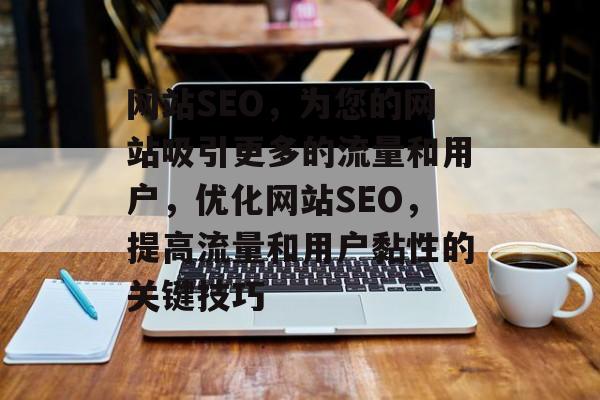 网站SEO,为您的网站吸引更多的流量和用户,优化网站SEO,提高流量和用户黏性的关键技巧 网站SEO,为您的网站吸引更多的流量和用户,优化网站SEO,提高流量和用户黏性的关键技巧