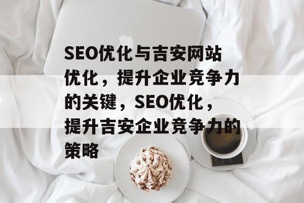 SEO优化与吉安网站优化,提升企业竞争力的关键,SEO优化,提升吉安企业竞争力的策略 SEO优化与吉安网站优化,提升企业竞争力的关键,SEO优化,提升吉安企业竞争力的策略