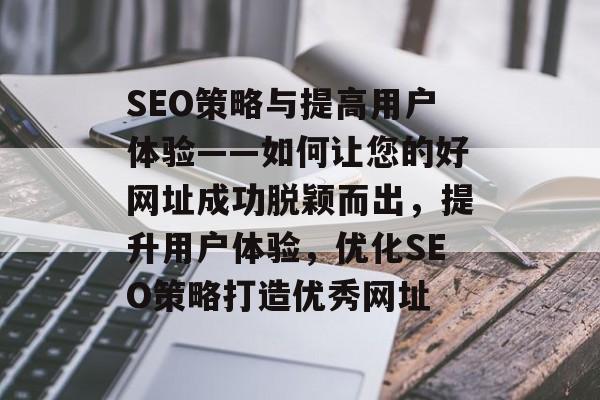SEO策略与提高用户体验——如何让您的好网址成功脱颖而出,提升用户体验,优化SEO策略打造优秀网址 SEO策略与提高用户体验——如何让您的好网址成功脱颖而出,提升用户体验,优化SEO策略打造优秀网址
