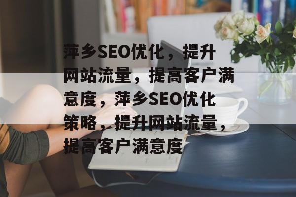 萍乡SEO优化,提升网站流量,提高客户满意度,萍乡SEO优化策略,提升网站流量,提高客户满意度 萍乡SEO优化,提升网站流量,提高客户满意度,萍乡SEO优化策略,提升网站流量,提高客户满意度