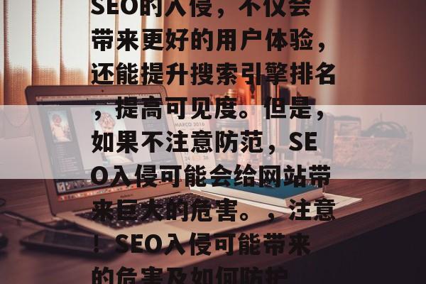 SEO的入侵,不仅会带来更好的用户体验,还能提升搜索引擎排名,提高可见度。但是,如果不注意防范,SEO入侵可能会给网站带来巨大的危害。,注意!SEO入侵可能带来的危害及如何防护 SEO的入侵,不仅会带来更好的用户体验,还能提升搜索引擎排名,提高可见度。但是,如果不注意防范,SEO入侵可能会给网站带来巨大的危害。,注意!SEO入侵可能带来的危害及如何防护