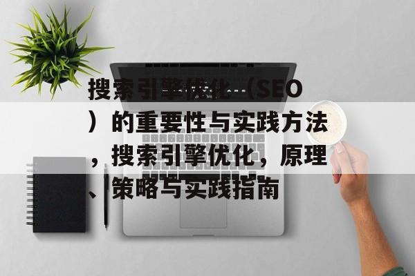 搜索引擎优化(SEO)的重要性与实践方法,搜索引擎优化,原理、策略与实践指南 搜索引擎优化(SEO)的重要性与实践方法,搜索引擎优化,原理、策略与实践指南