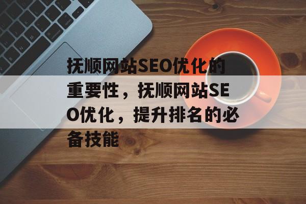 抚顺网站SEO优化的重要性,抚顺网站SEO优化,提升排名的必备技能 抚顺网站SEO优化的重要性,抚顺网站SEO优化,提升排名的必备技能