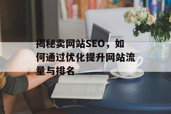 揭秘卖网站SEO,如何通过优化提升网站流量与排名 揭秘卖网站SEO,如何通过优化提升网站流量与排名