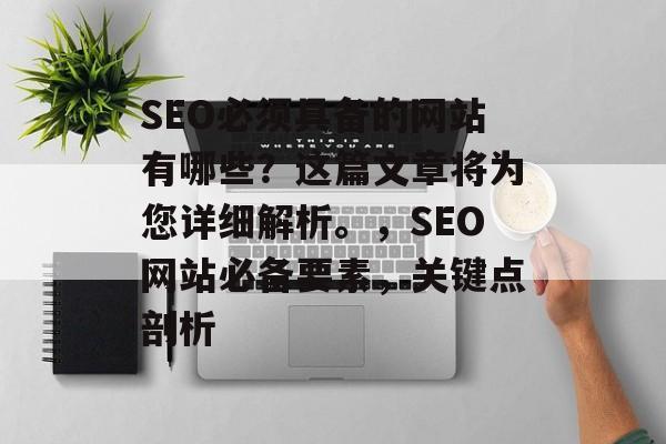 SEO必须具备的网站有哪些?这篇文章将为您详细解析。,SEO网站必备要素,关键点剖析 SEO必须具备的网站有哪些?这篇文章将为您详细解析。,SEO网站必备要素,关键点剖析