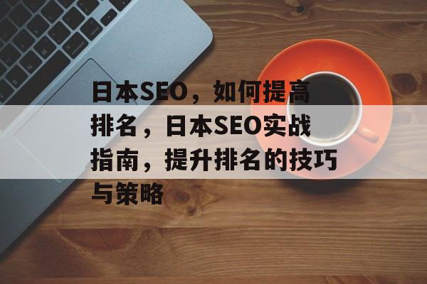 日本SEO,如何提高排名,日本SEO实战指南,提升排名的技巧与策略 日本SEO,如何提高排名,日本SEO实战指南,提升排名的技巧与策略