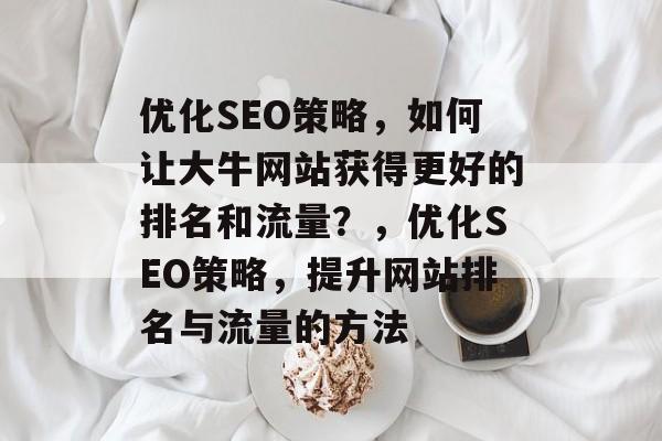 优化SEO策略，如何让大牛网站获得更好的排名和流量？，优化SEO策略，提升网站排名与流量的方法