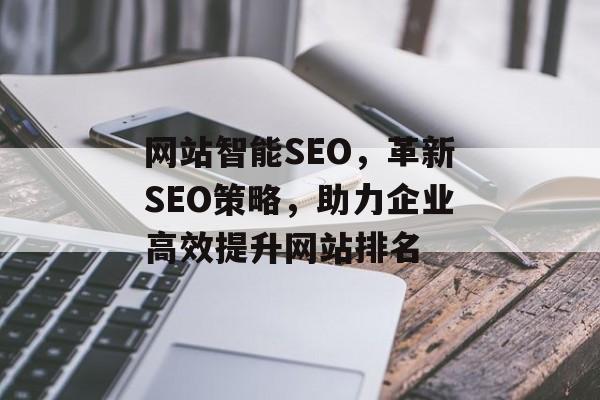 网站智能SEO,革新SEO策略,助力企业高效提升网站排名 网站智能SEO,革新SEO策略,助力企业高效提升网站排名