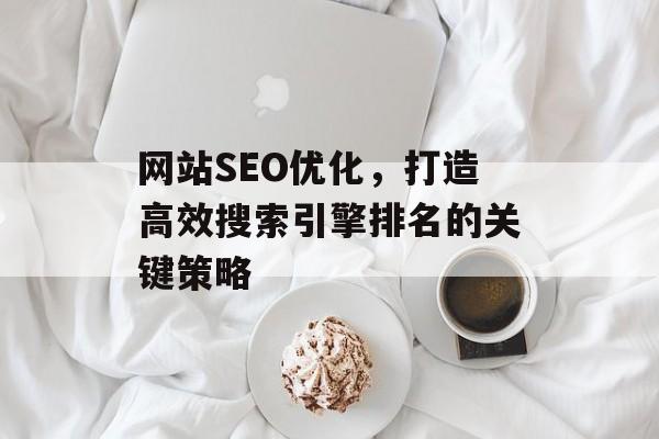 网站SEO优化,打造高效搜索引擎排名的关键策略 网站SEO优化,打造高效搜索引擎排名的关键策略