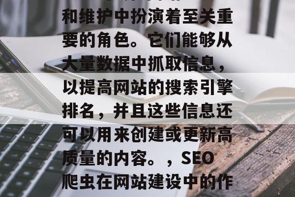 SEO爬虫在网站建设和维护中扮演着至关重要的角色。它们能够从大量数据中抓取信息，以提高网站的搜索引擎排名，并且这些信息还可以用来创建或更新高质量的内容。，SEO爬虫在网站建设中的作用及如何优化其性能