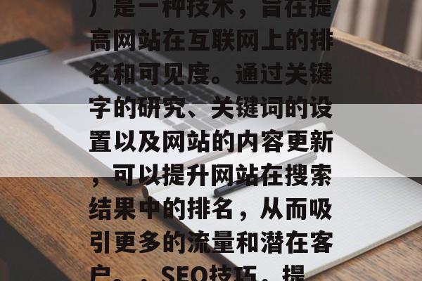 SEO（搜索引擎优化）是一种技术，旨在提高网站在互联网上的排名和可见度。通过关键字的研究、关键词的设置以及网站的内容更新，可以提升网站在搜索结果中的排名，从而吸引更多的流量和潜在客户。，SEO技巧，提升网站排名与可见度