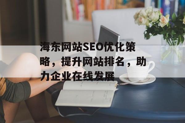 海东网站SEO优化策略,提升网站排名,助力企业在线发展 海东网站SEO优化策略,提升网站排名,助力企业在线发展