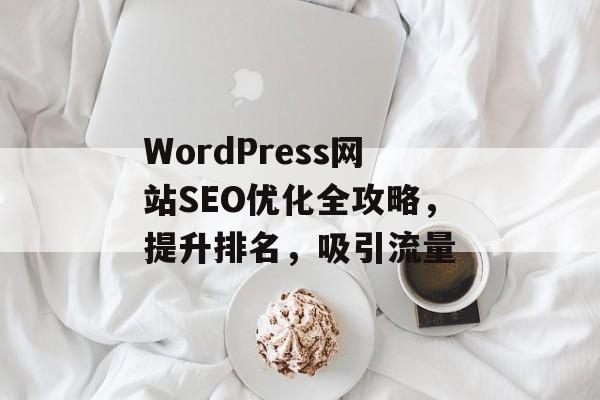 WordPress网站SEO优化全攻略，提升排名，吸引流量