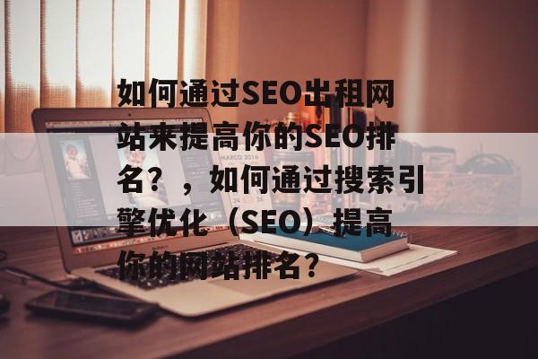 如何通过SEO出租网站来提高你的SEO排名?,如何通过搜索引擎优化(SEO)提高你的网站排名? 如何通过SEO出租网站来提高你的SEO排名?,如何通过搜索引擎优化(SEO)提高你的网站排名?