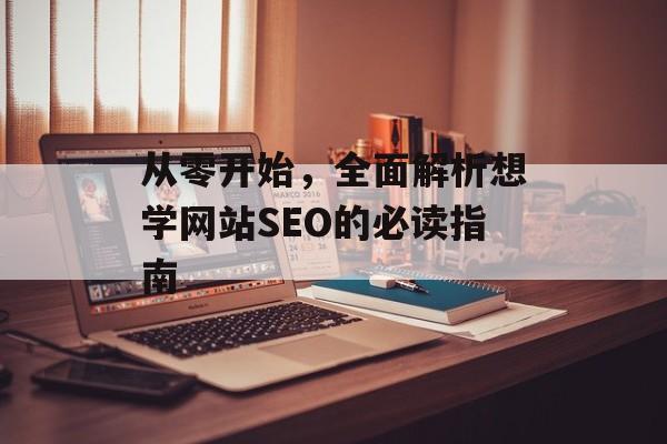 从零开始,全面解析想学网站SEO的必读指南 从零开始,全面解析想学网站SEO的必读指南