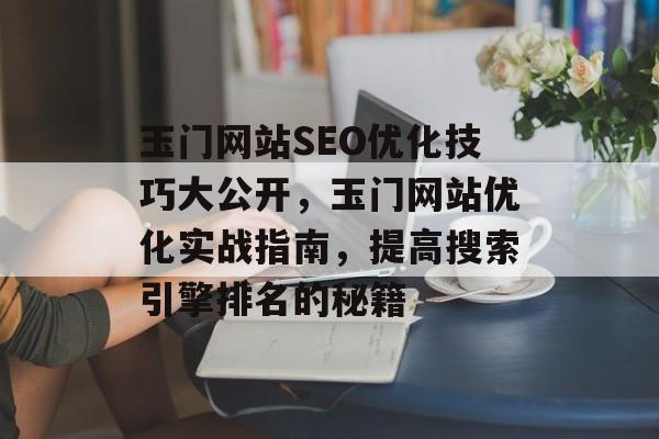 玉门网站SEO优化技巧大公开,玉门网站优化实战指南,提高搜索引擎排名的秘籍 玉门网站SEO优化技巧大公开,玉门网站优化实战指南,提高搜索引擎排名的秘籍