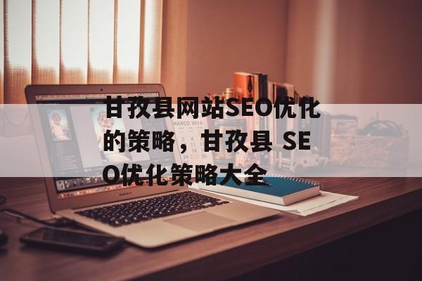 甘孜县网站SEO优化的策略,甘孜县 SEO优化策略大全 甘孜县网站SEO优化的策略,甘孜县 SEO优化策略大全