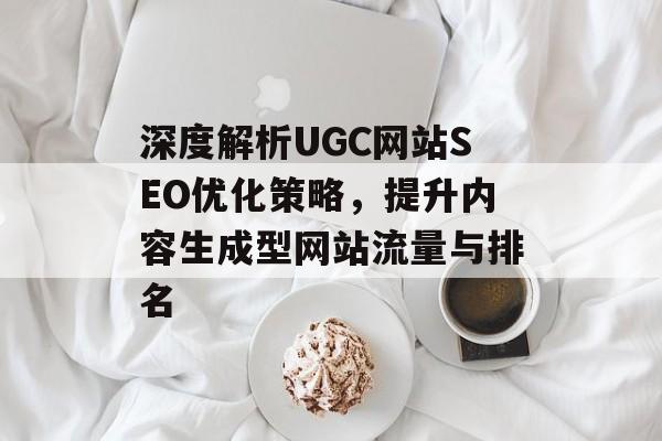 深度解析UGC网站SEO优化策略,提升内容生成型网站流量与排名 深度解析UGC网站SEO优化策略,提升内容生成型网站流量与排名