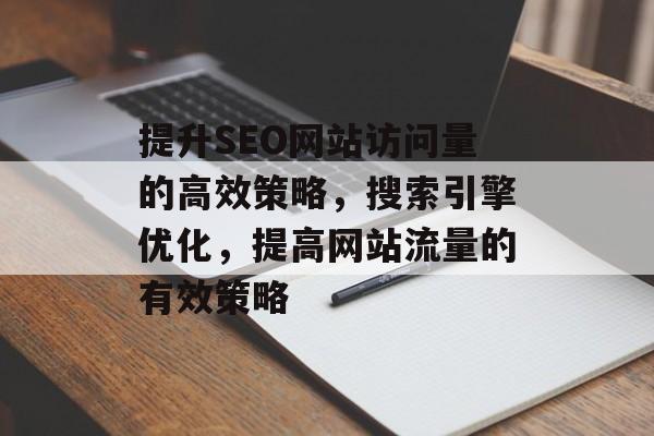 提升SEO网站访问量的高效策略，搜索引擎优化，提高网站流量的有效策略