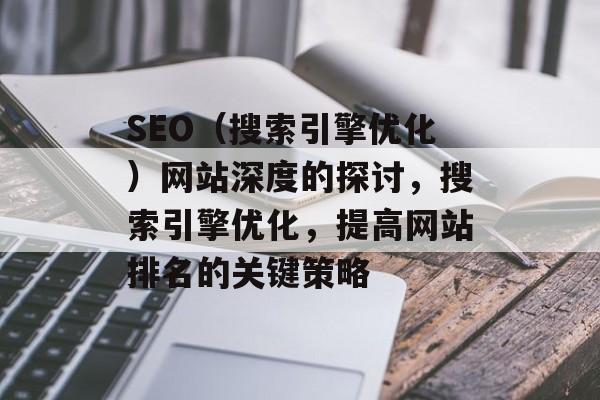 SEO(搜索引擎优化)网站深度的探讨,搜索引擎优化,提高网站排名的关键策略 SEO(搜索引擎优化)网站深度的探讨,搜索引擎优化,提高网站排名的关键策略