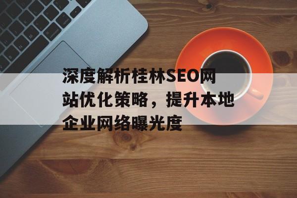 深度解析桂林SEO网站优化策略,提升本地企业网络曝光度 深度解析桂林SEO网站优化策略,提升本地企业网络曝光度