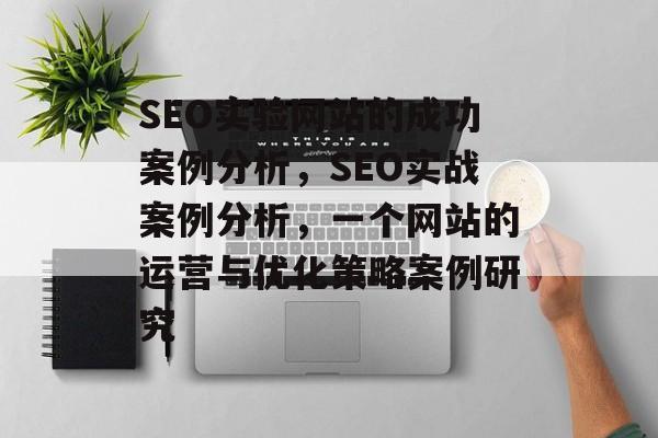 SEO实验网站的成功案例分析,SEO实战案例分析,一个网站的运营与优化策略案例研究 SEO实验网站的成功案例分析,SEO实战案例分析,一个网站的运营与优化策略案例研究