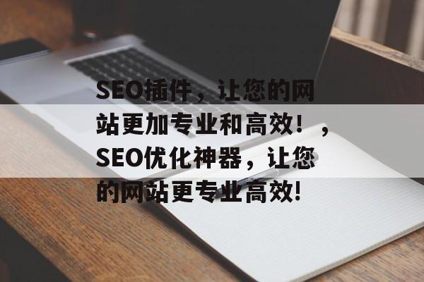 SEO插件,让您的网站更加专业和高效!,SEO优化神器,让您的网站更专业高效! SEO插件,让您的网站更加专业和高效!,SEO优化神器,让您的网站更专业高效!