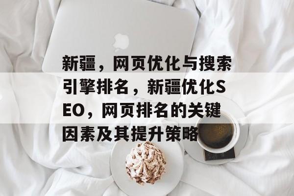 新疆,网页优化与搜索引擎排名,新疆优化SEO,网页排名的关键因素及其提升策略 新疆,网页优化与搜索引擎排名,新疆优化SEO,网页排名的关键因素及其提升策略