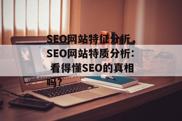 SEO网站特征分析,SEO网站特质分析: 看得懂SEO的真相吗? SEO网站特征分析,SEO网站特质分析: 看得懂SEO的真相吗?