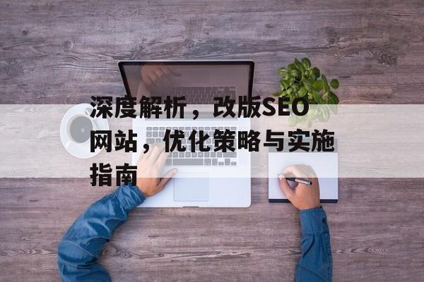 深度解析,改版SEO网站,优化策略与实施指南 深度解析,改版SEO网站,优化策略与实施指南