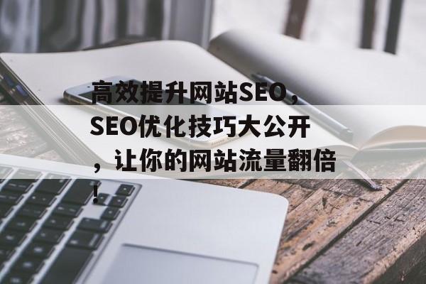 高效提升网站SEO,SEO优化技巧大公开,让你的网站流量翻倍! 高效提升网站SEO,SEO优化技巧大公开,让你的网站流量翻倍!