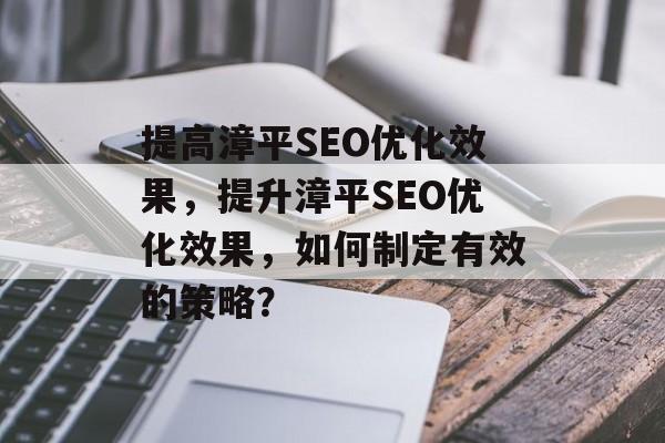 提高漳平SEO优化效果,提升漳平SEO优化效果,如何制定有效的策略? 提高漳平SEO优化效果,提升漳平SEO优化效果,如何制定有效的策略?