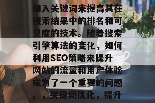 SEO(搜索引擎优化)是一种通过在网站上加入关键词来提高其在搜索结果中的排名和可见度的技术。随着搜索引擎算法的变化,如何利用SEO策略来提升网站的流量和用户体验成为了一个重要的问题。,关键词优化,提升网站流量与用户体验的关键策略 SEO(搜索引擎优化)是一种通过在网站上加入关键词来提高其在搜索结果中的排名和可见度的技术。随着搜索引擎算法的变化,如何利用SEO策略来提升网站的流量和用户体验成为了一个重要的问题。,关键词优化,提升网站流量与用户体验的关键策略