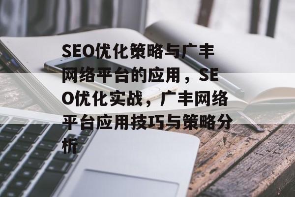 SEO优化策略与广丰网络平台的应用,SEO优化实战,广丰网络平台应用技巧与策略分析 SEO优化策略与广丰网络平台的应用,SEO优化实战,广丰网络平台应用技巧与策略分析