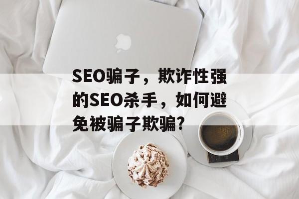 SEO骗子,欺诈性强的SEO杀手,如何避免被骗子欺骗? SEO骗子,欺诈性强的SEO杀手,如何避免被骗子欺骗?