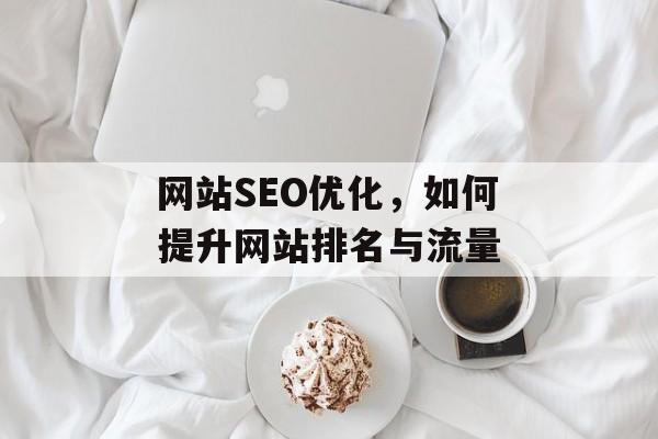 网站SEO优化,如何提升网站排名与流量 网站SEO优化,如何提升网站排名与流量